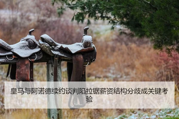 皇马与阿诺德续约谈判陷拉锯薪资结构分歧成关键考验
