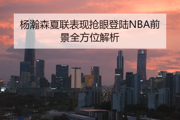 杨瀚森夏联表现抢眼登陆NBA前景全方位解析